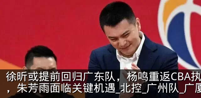 徐昕或提前回归广东队，杨鸣重返CBA执教，朱芳雨面临关键机遇_北控_广州队_广厦