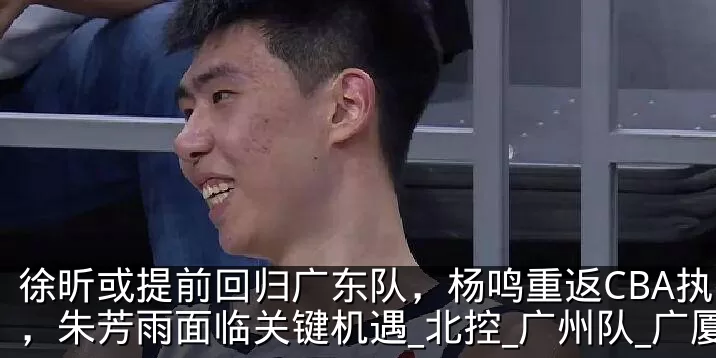徐昕或提前回归广东队,杨鸣重返CBA执教,朱芳雨面临关键机遇_北控_广州队_广厦