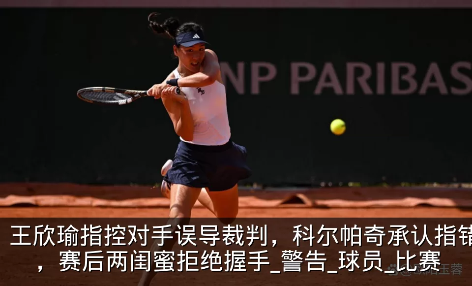 王欣瑜指控对手误导裁判,科尔帕奇承认指错,赛后两闺蜜拒绝握手_警告_球员_比赛