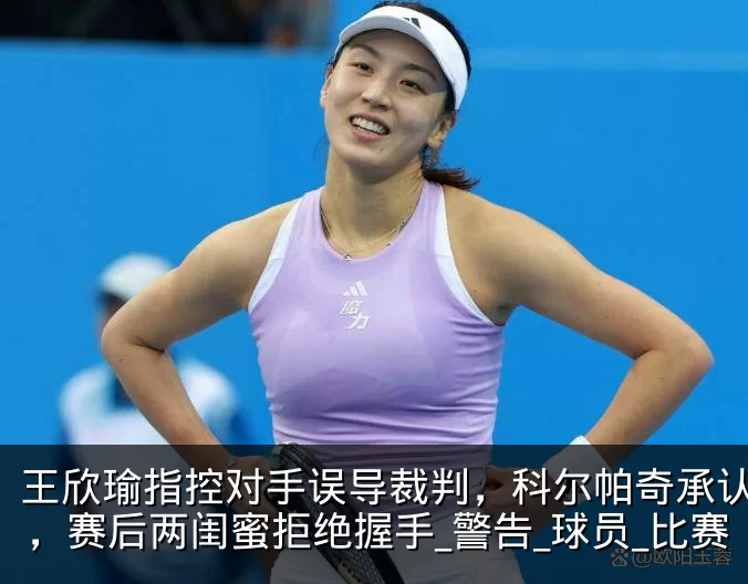 王欣瑜指控对手误导裁判,科尔帕奇承认指错,赛后两闺蜜拒绝握手_警告_球员_比赛